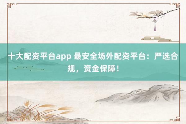 十大配资平台app 最安全场外配资平台:严选合规,资金保障!