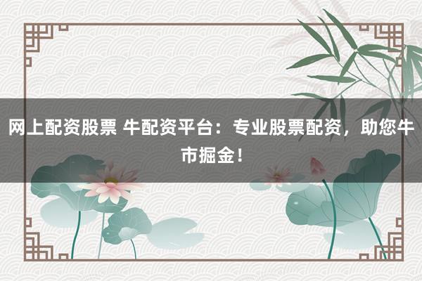 网上配资股票 牛配资平台：专业股票配资，助您牛市掘金！