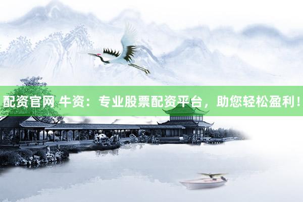 配资官网 牛资：专业股票配资平台，助您轻松盈利！