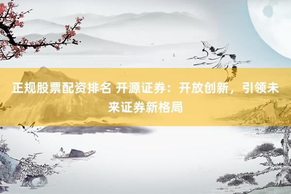 正规股票配资排名 开源证券：开放创新，引领未来证券新格局