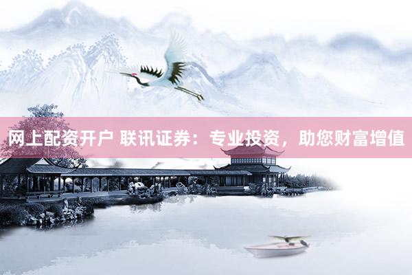 网上配资开户 联讯证券：专业投资，助您财富增值