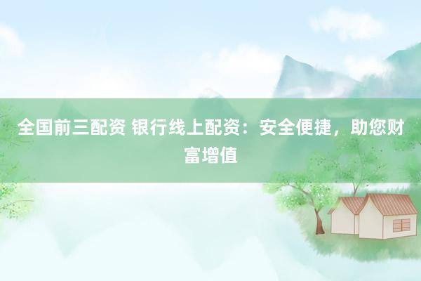 全国前三配资 银行线上配资:安全便捷,助您财富增值