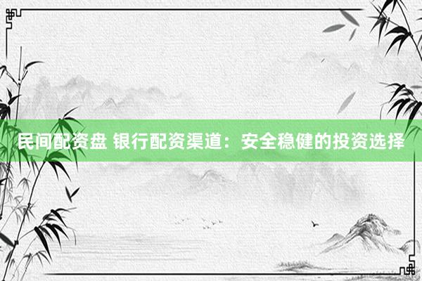 民间配资盘 银行配资渠道：安全稳健的投资选择