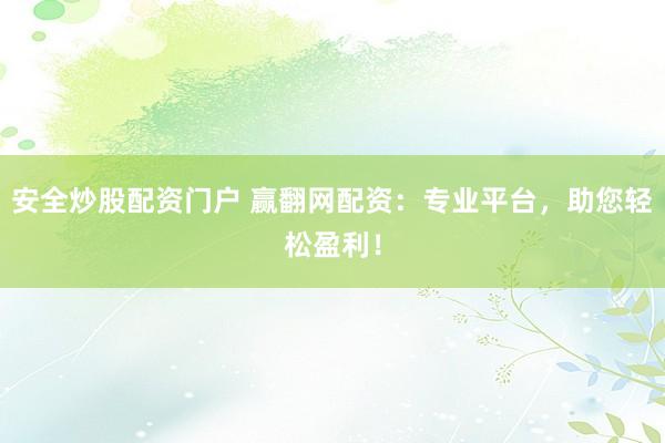 安全炒股配资门户 赢翻网配资：专业平台，助您轻松盈利！