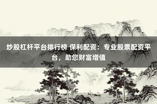 炒股杠杆平台排行榜 保利配资：专业股票配资平台，助您财富增值