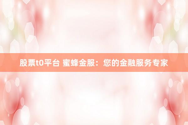 股票t0平台 蜜蜂金服:您的金融服务专家