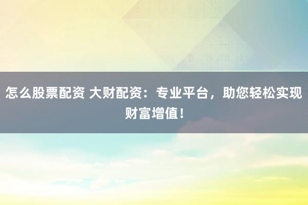 怎么股票配资 大财配资：专业平台，助您轻松实现财富增值！