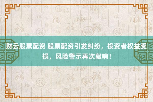 财云股票配资 股票配资引发纠纷，投资者权益受损，风险警示再次敲响！