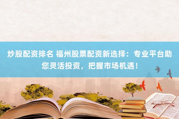 炒股配资排名 福州股票配资新选择：专业平台助您灵活投资，把握市场机遇！