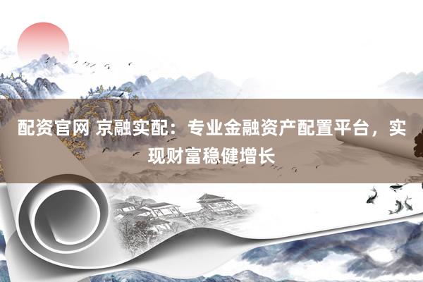 配资官网 京融实配：专业金融资产配置平台，实现财富稳健增长