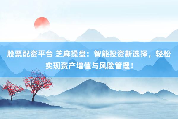 股票配资平台 芝麻操盘：智能投资新选择，轻松实现资产增值与风险管理！
