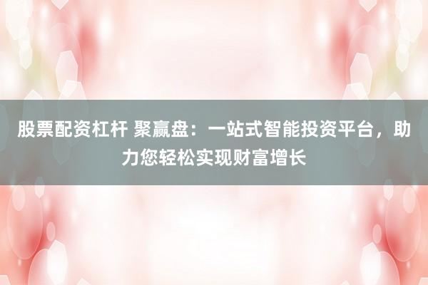 股票配资杠杆 聚赢盘：一站式智能投资平台，助力您轻松实现财富增长