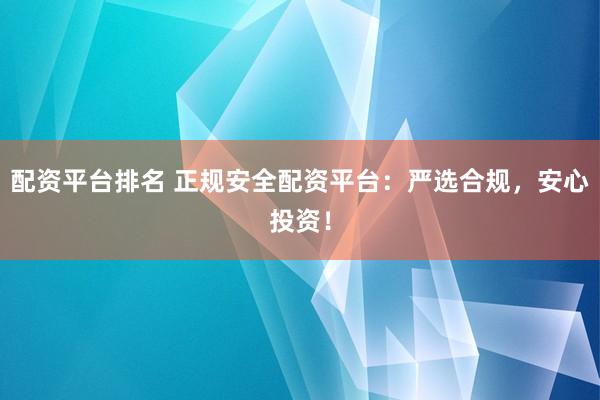配资平台排名 正规安全配资平台：严选合规，安心投资！