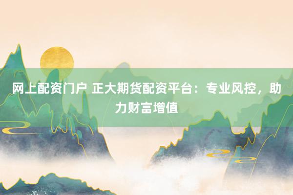 网上配资门户 正大期货配资平台：专业风控，助力财富增值