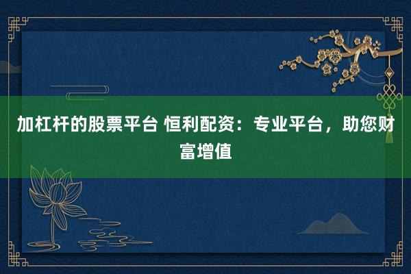 加杠杆的股票平台 恒利配资：专业平台，助您财富增值