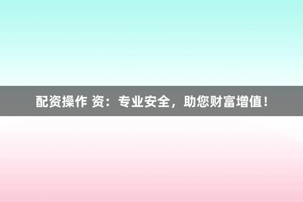 配资操作 资：专业安全，助您财富增值！