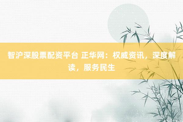 智沪深股票配资平台 正华网：权威资讯，深度解读，服务民生