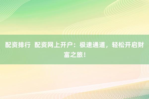 配资排行  配资网上开户：极速通道，轻松开启财富之旅！