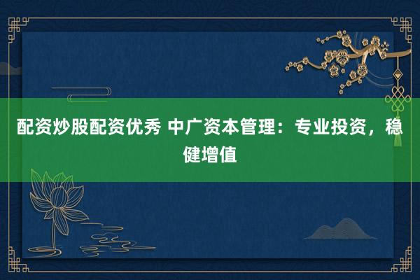 配资炒股配资优秀 中广资本管理：专业投资，稳健增值