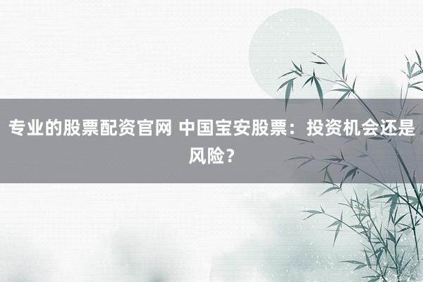 专业的股票配资官网 中国宝安股票：投资机会还是风险？