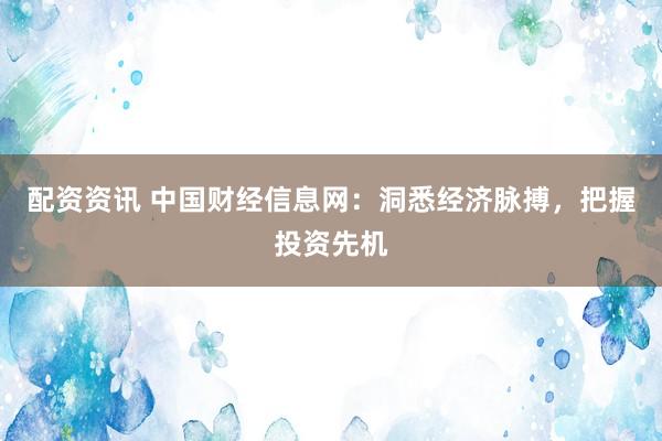 配资资讯 中国财经信息网：洞悉经济脉搏，把握投资先机