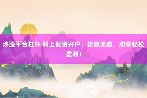 炒股平台杠杆 网上配资开户：极速通道，助您轻松盈利！