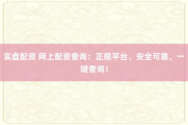 实盘配资 网上配资查询:正规平台、安全可靠,一键查询!