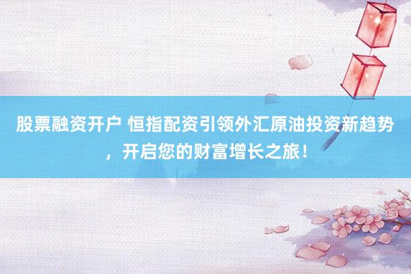 股票融资开户 恒指配资引领外汇原油投资新趋势，开启您的财富增长之旅！