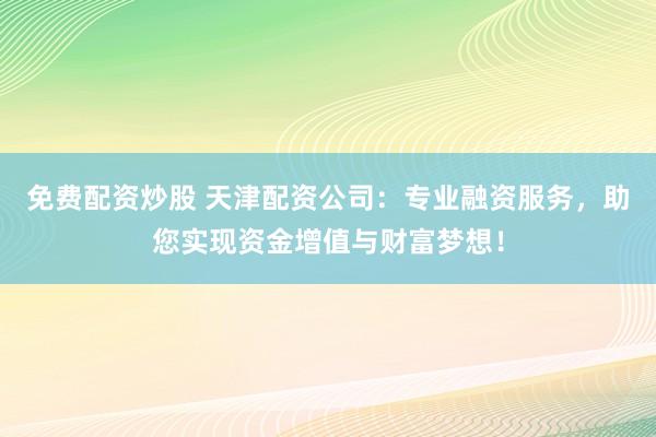免费配资炒股 天津配资公司：专业融资服务，助您实现资金增值与财富梦想！
