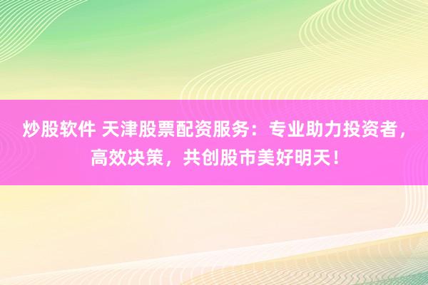炒股软件 天津股票配资服务：专业助力投资者，高效决策，共创股市美好明天！