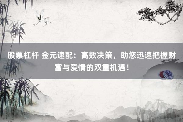 股票杠杆 金元速配：高效决策，助您迅速把握财富与爱情的双重机遇！