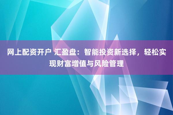 网上配资开户 汇盈盘：智能投资新选择，轻松实现财富增值与风险管理