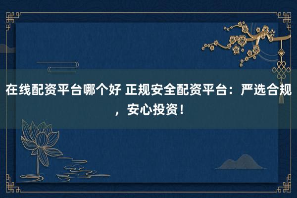 在线配资平台哪个好 正规安全配资平台：严选合规，安心投资！
