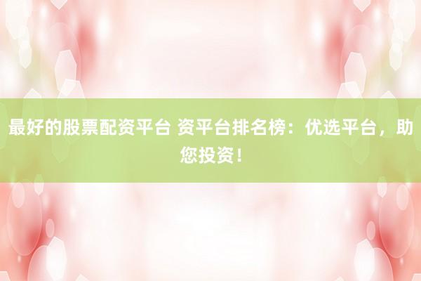 最好的股票配资平台 资平台排名榜：优选平台，助您投资！