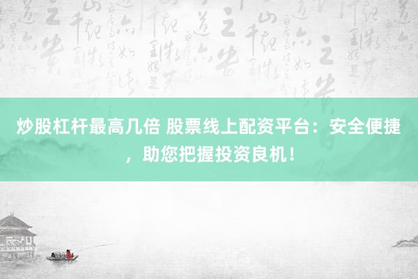 炒股杠杆最高几倍 股票线上配资平台：安全便捷，助您把握投资良机！