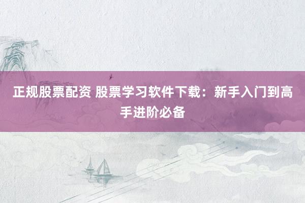 正规股票配资 股票学习软件下载：新手入门到高手进阶必备