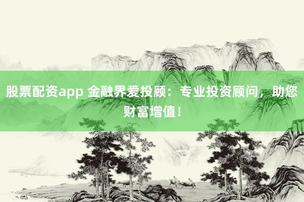 股票配资app 金融界爱投顾：专业投资顾问，助您财富增值！