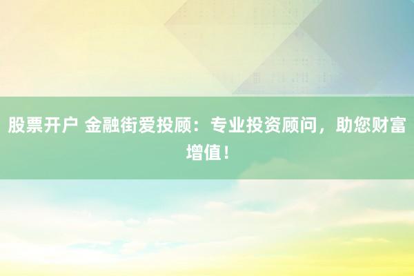 股票开户 金融街爱投顾:专业投资顾问,助您财富增值!