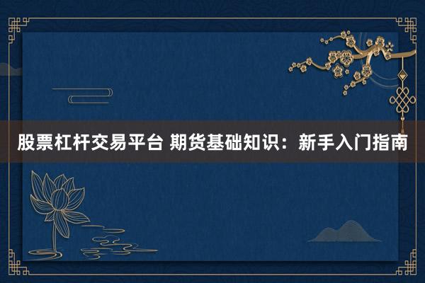 股票杠杆交易平台 期货基础知识：新手入门指南