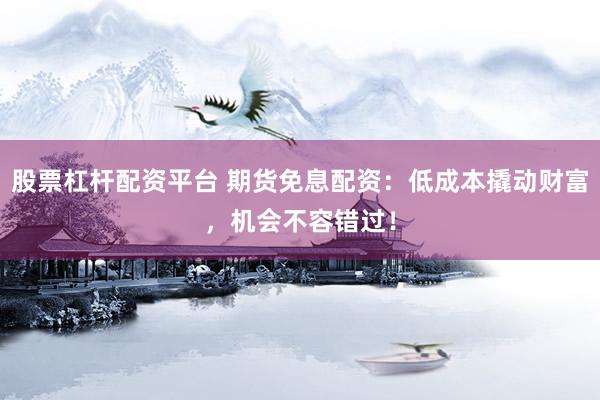 股票杠杆配资平台 期货免息配资：低成本撬动财富，机会不容错过！