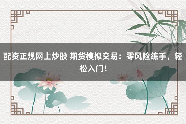 配资正规网上炒股 期货模拟交易：零风险练手，轻松入门！