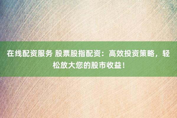 在线配资服务 股票股指配资:高效投资策略,轻松放大您的股市收益!