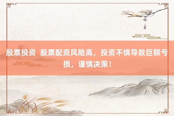 股票投资  股票配资风险高，投资不慎导致巨额亏损，谨慎决策！