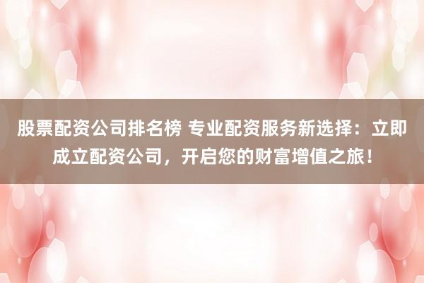 股票配资公司排名榜 专业配资服务新选择：立即成立配资公司，开启您的财富增值之旅！