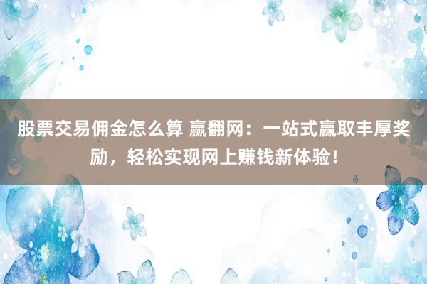 股票交易佣金怎么算 赢翻网：一站式赢取丰厚奖励，轻松实现网上赚钱新体验！