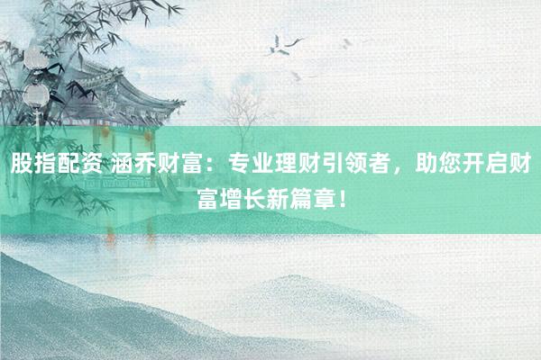 股指配资 涵乔财富:专业理财引领者,助您开启财富增长新篇章!