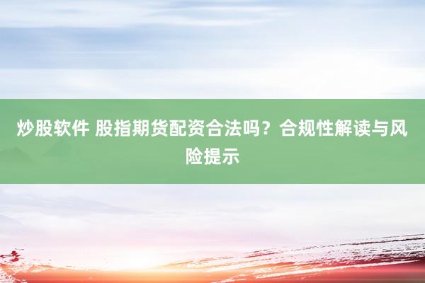 炒股软件 股指期货配资合法吗?合规性解读与风险提示