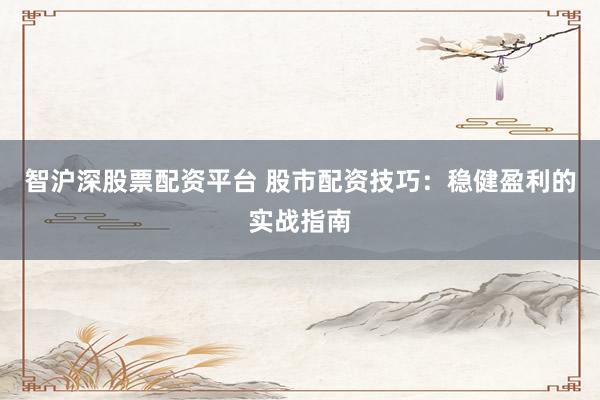 智沪深股票配资平台 股市配资技巧：稳健盈利的实战指南