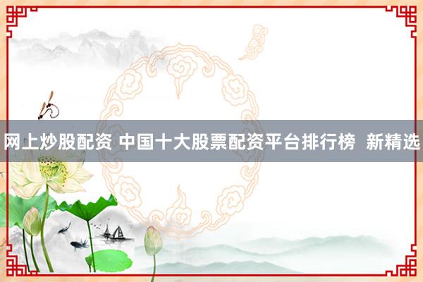 网上炒股配资 中国十大股票配资平台排行榜  新精选