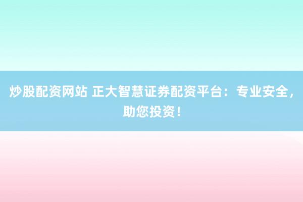 炒股配资网站 正大智慧证券配资平台：专业安全，助您投资！